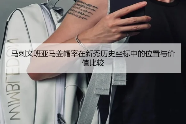 马刺文班亚马盖帽率在新秀历史坐标中的位置与价值比较