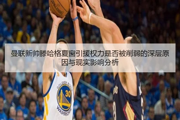 曼联新帅滕哈格夏窗引援权力是否被削弱的深层原因与现实影响分析