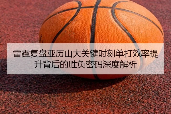 雷霆复盘亚历山大关键时刻单打效率提升背后的胜负密码深度解析