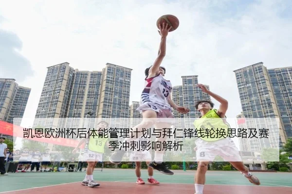凯恩欧洲杯后体能管理计划与拜仁锋线轮换思路及赛季冲刺影响解析