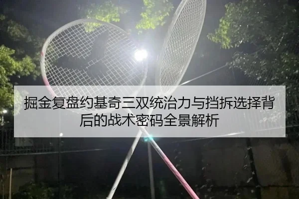 掘金复盘约基奇三双统治力与挡拆选择背后的战术密码全景解析