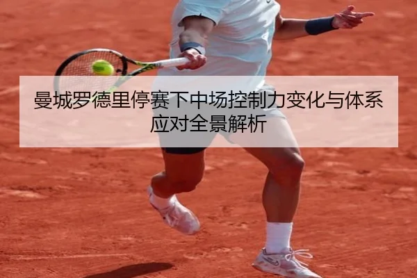 曼城罗德里停赛下中场控制力变化与体系应对全景解析