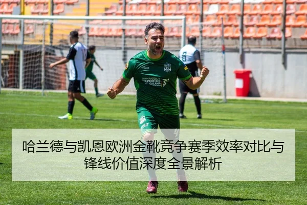 哈兰德与凯恩欧洲金靴竞争赛季效率对比与锋线价值深度全景解析
