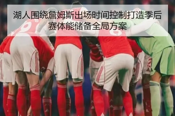 湖人围绕詹姆斯出场时间控制打造季后赛体能储备全局方案