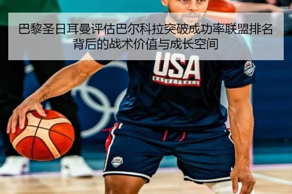 巴黎圣日耳曼评估巴尔科拉突破成功率联盟排名背后的战术价值与成长空间