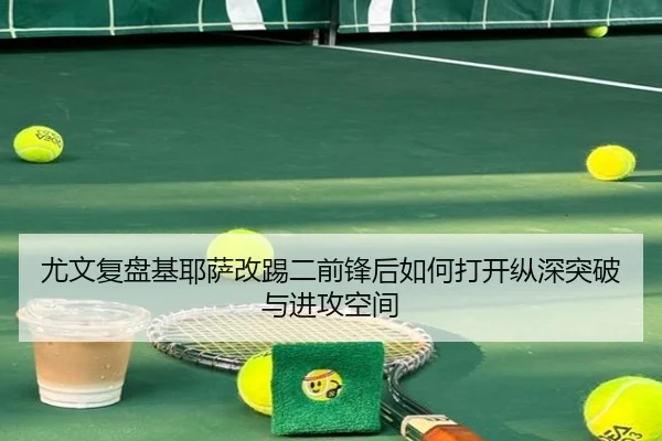 尤文复盘基耶萨改踢二前锋后如何打开纵深突破与进攻空间