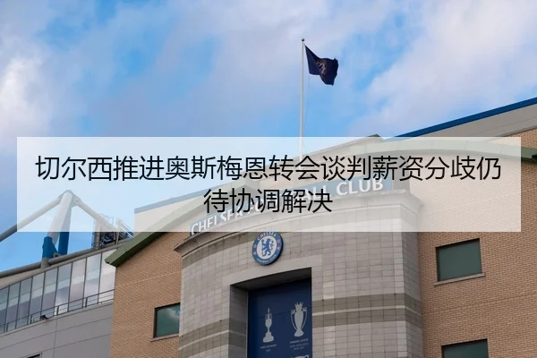 切尔西推进奥斯梅恩转会谈判薪资分歧仍待协调解决