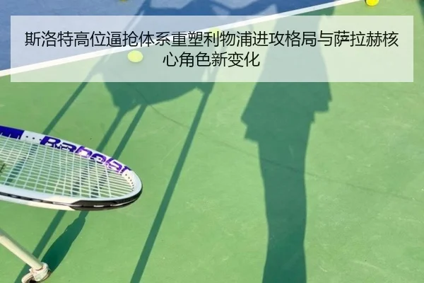 斯洛特高位逼抢体系重塑利物浦进攻格局与萨拉赫核心角色新变化