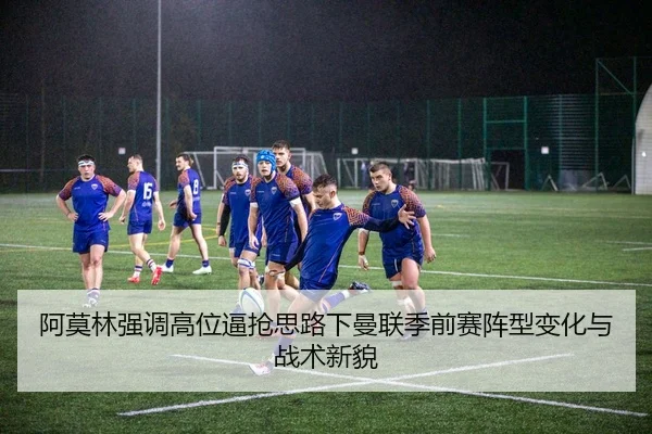 阿莫林强调高位逼抢思路下曼联季前赛阵型变化与战术新貌