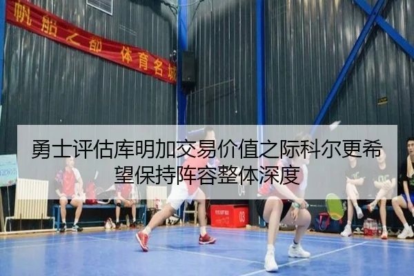勇士评估库明加交易价值之际科尔更希望保持阵容整体深度