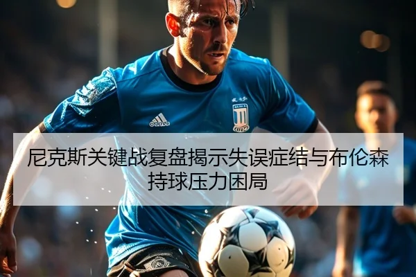 尼克斯关键战复盘揭示失误症结与布伦森持球压力困局