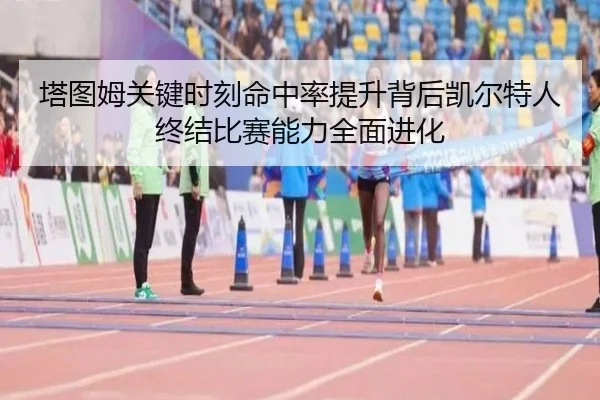 塔图姆关键时刻命中率提升背后凯尔特人终结比赛能力全面进化