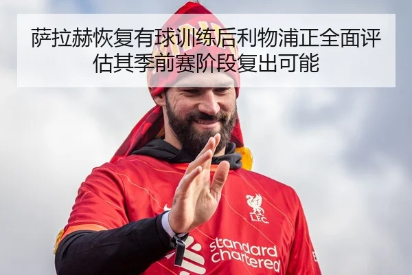 萨拉赫恢复有球训练后利物浦正全面评估其季前赛阶段复出可能