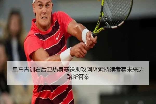 皇马青训右后卫热身赛送助攻阿隆索持续考察未来边路新答案
