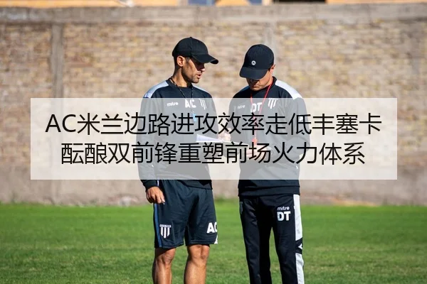 AC米兰边路进攻效率走低丰塞卡酝酿双前锋重塑前场火力体系