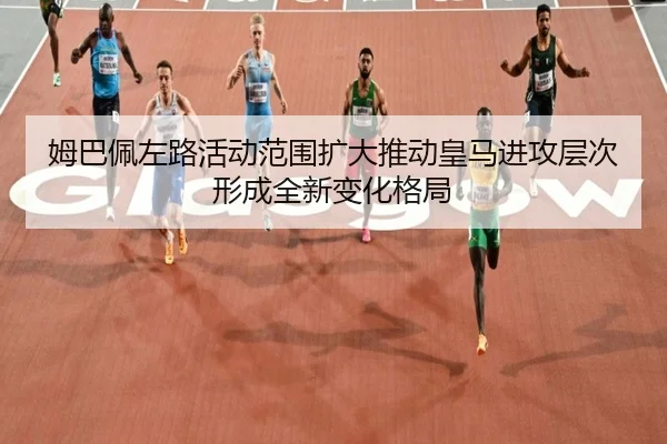 姆巴佩左路活动范围扩大推动皇马进攻层次形成全新变化格局